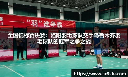 全国锦标赛决赛：洛阳羽毛球队交手乌鲁木齐羽毛球队的冠军之争之战