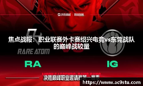 焦点战报：职业联赛外卡赛绍兴电竞vs东莞战队的巅峰战较量