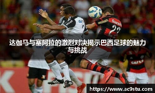 达伽马与塞阿拉的激烈对决揭示巴西足球的魅力与挑战